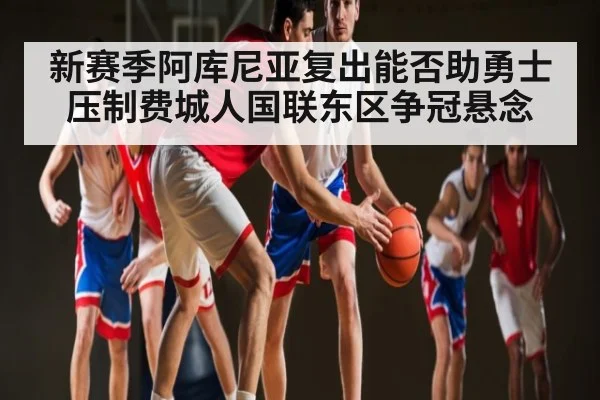 新赛季阿库尼亚复出能否助勇士压制费城人国联东区争冠悬念 | www.c7c7.app