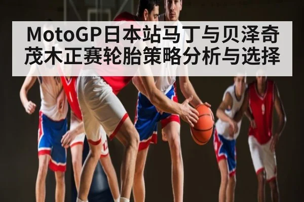 MotoGP日本站马丁与贝泽奇茂木正赛轮胎策略分析与选择 | www.c7c7.app