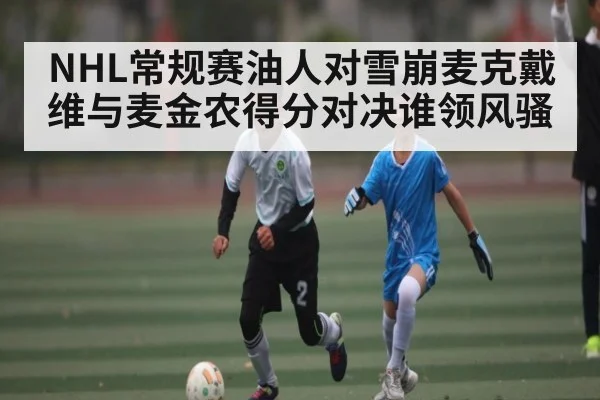 NHL常规赛油人对雪崩麦克戴维与麦金农得分对决谁领风骚 | www.c7c7.app